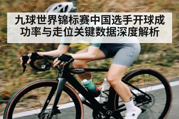 九球世界锦标赛中国选手开球成功率与走位关键数据深度解析