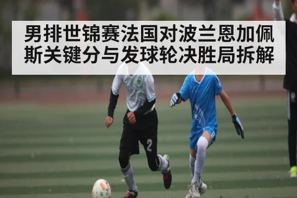 男排世锦赛法国对波兰恩加佩斯关键分与发球轮决胜局拆解