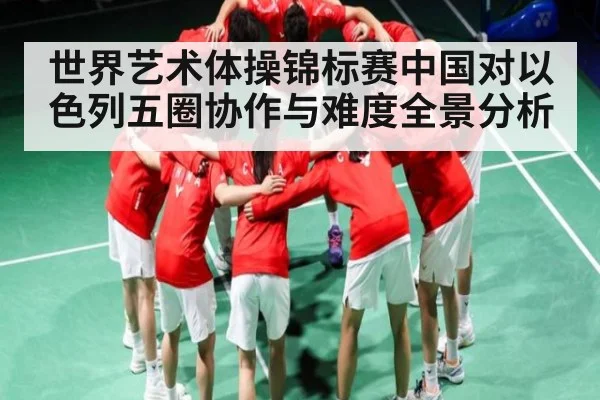 世界艺术体操锦标赛中国对以色列五圈协作与难度全景分析