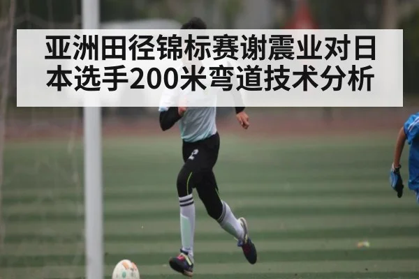 亚洲田径锦标赛谢震业对日本选手200米弯道技术分析