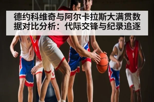 德约科维奇与阿尔卡拉斯大满贯数据对比分析：代际交锋与纪录追逐