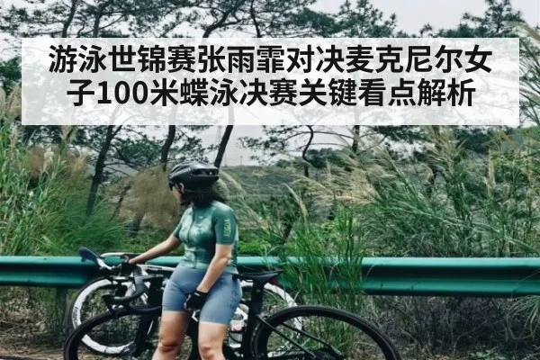 游泳世锦赛张雨霏对决麦克尼尔女子100米蝶泳决赛关键看点解析